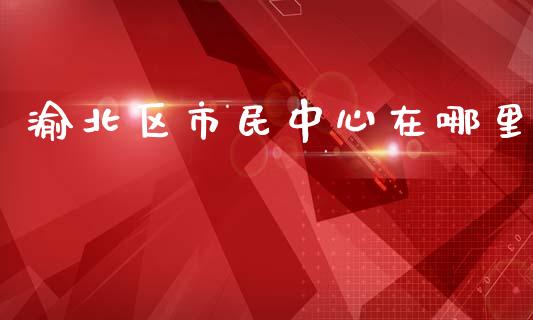 渝北区市民中心在哪里_https://m.15771688.com_道指实时行情_第1张