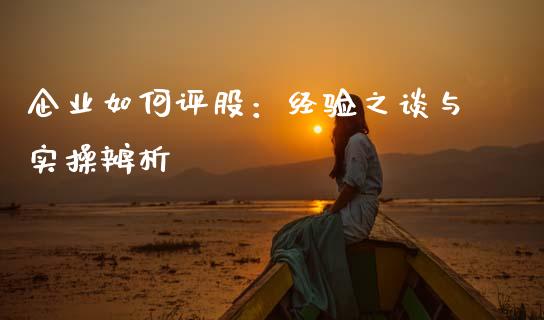 企业如何评股：经验之谈与实操辨析_https://m.15771688.com_期货开户_第1张