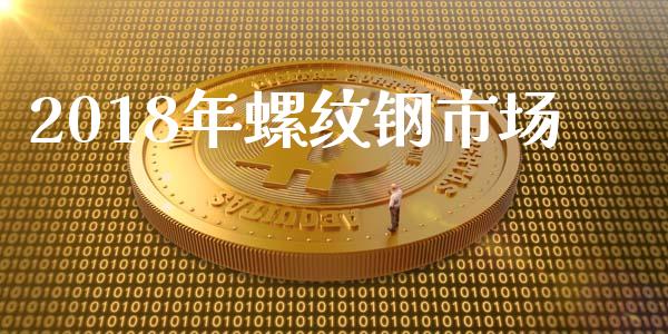 2018年螺纹钢市场_https://m.15771688.com_期货开户_第1张