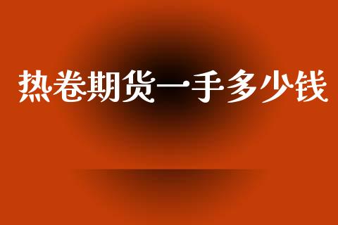 热卷期货一手多少钱_https://m.15771688.com_期货手续费_第1张