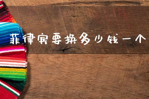 菲律宾要换多少钱一个_https://m.15771688.com_期货开户_第1张