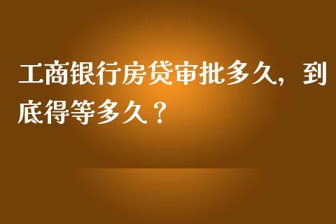 工商银行房贷审批多久，到底得等多久？_https://m.15771688.com_道指实时行情_第1张
