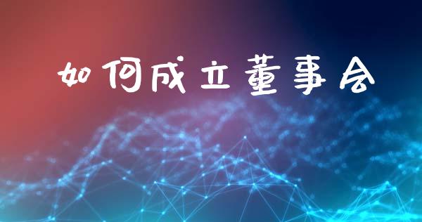如何成立董事会_https://m.15771688.com_期货手续费_第1张