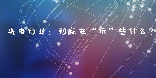 光电行业：到底在“玩”些什么？_https://m.15771688.com_期货手续费_第1张