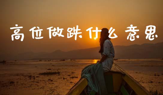 高位做跌什么意思_https://m.15771688.com_道指实时行情_第1张