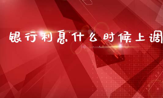 银行利息什么时候上调_https://m.15771688.com_期货手续费_第1张