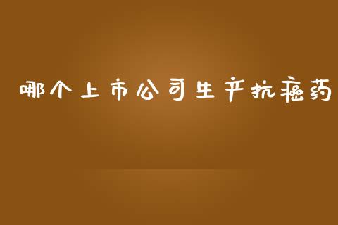 哪个上市公司生产抗癌药_https://m.15771688.com_期货手续费_第1张