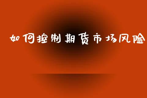如何控制期货市场风险_https://m.15771688.com_期货手续费_第1张