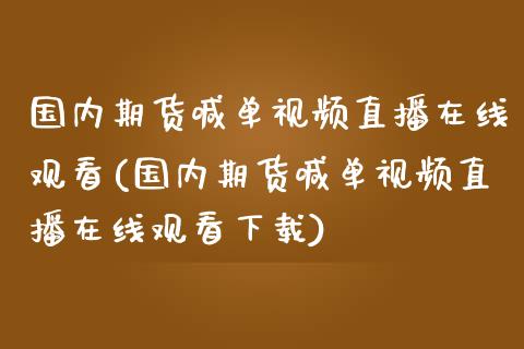国内期货喊单视频直播在线观看(国内期货喊单视频直播在线观看下载)_https://m.15771688.com_期货开户_第1张