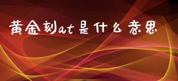 黄金刻at是什么意思_https://m.15771688.com_美国道指_第1张