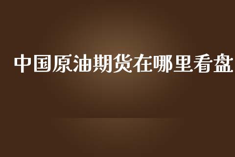 中国原油期货在哪里看盘_https://m.15771688.com_期货手续费_第1张