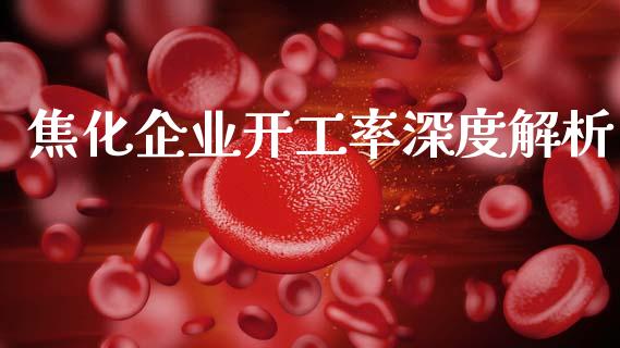 焦化企业开工率深度解析_美国道指_第1张_期货开户_期货手续费_道指实时行情_美国道指 焦化企业开工率深度解析_https://m.15771688.com_美国道指_第1张