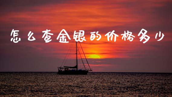 怎么查金银的价格多少_https://m.15771688.com_期货开户_第1张