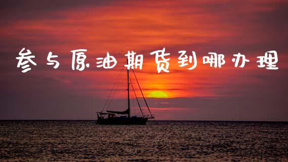 参与原油期货到哪办理_https://m.15771688.com_期货开户_第1张