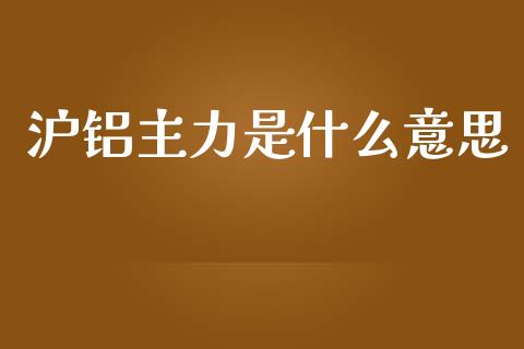 沪铝主力是什么意思_https://m.15771688.com_美国道指_第1张