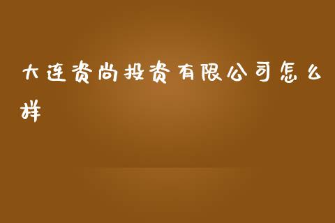 大连资尚投资有限公司怎么样_https://m.15771688.com_期货开户_第1张
