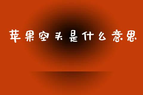 苹果空头是什么意思_https://m.15771688.com_美国道指_第1张