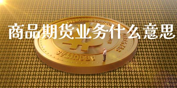 商品期货业务什么意思_https://m.15771688.com_道指实时行情_第1张