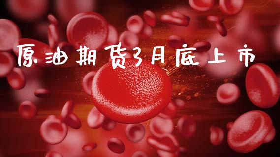 原油期货3月底上市_https://m.15771688.com_期货手续费_第1张