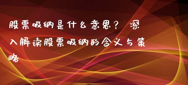 股票吸纳是什么意思？ 深入解读股票吸纳的含义与策略_https://m.15771688.com_期货手续费_第1张