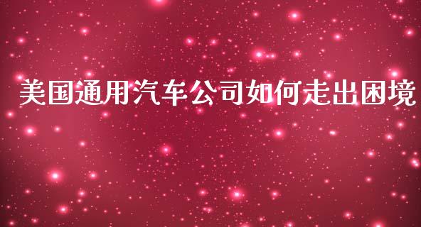 美国通用汽车公司如何走出困境_https://m.15771688.com_期货手续费_第1张