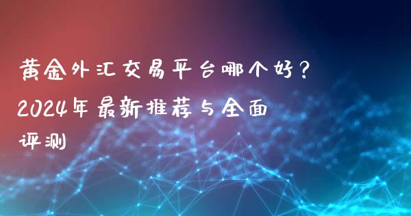 黄金外汇交易平台哪个好？2024年最新推荐与全面评测_https://m.15771688.com_期货手续费_第1张