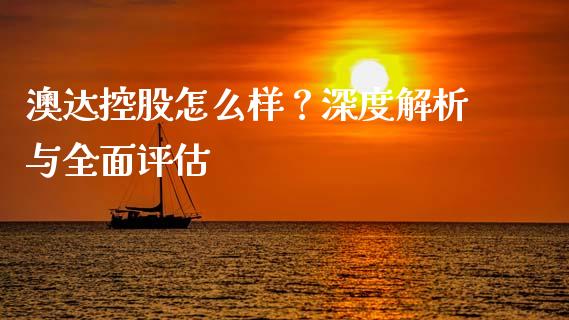 澳达控股怎么样？深度解析与全面评估_https://m.15771688.com_期货开户_第1张