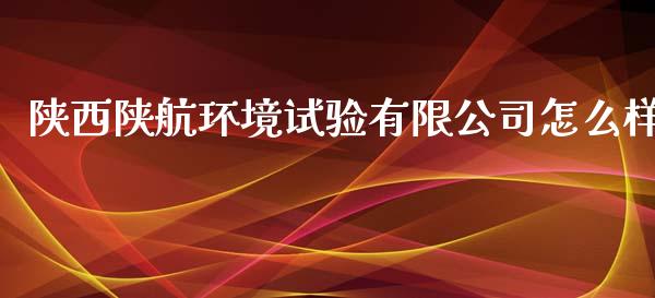陕西陕航环境试验有限公司怎么样_https://m.15771688.com_期货手续费_第1张