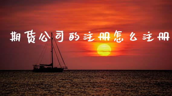 期货公司的注册怎么注册_https://m.15771688.com_期货手续费_第1张
