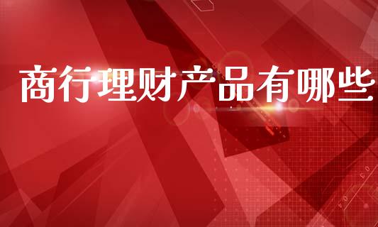 商行理财产品有哪些_https://m.15771688.com_期货开户_第1张