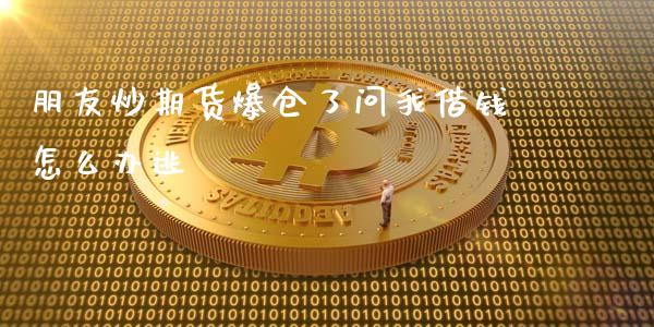 朋友炒期货爆仓了问我借钱怎么办逃_https://m.15771688.com_道指实时行情_第1张