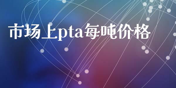 市场上pta每吨价格_https://m.15771688.com_期货开户_第1张