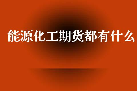 能源化工期货都有什么_https://m.15771688.com_期货手续费_第1张