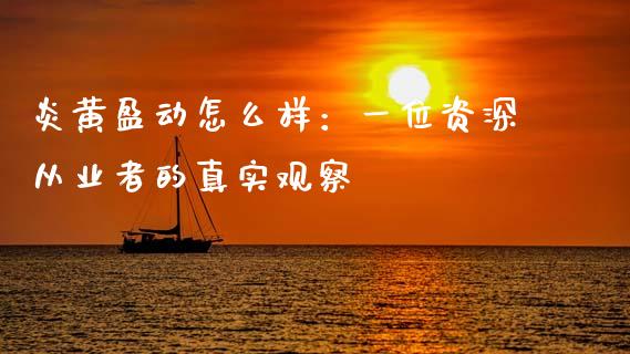 炎黄盈动怎么样：一位资深从业者的真实观察_https://m.15771688.com_期货开户_第1张