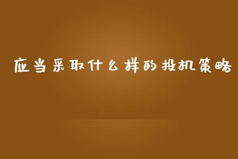 应当采取什么样的投机策略_https://m.15771688.com_期货开户_第1张