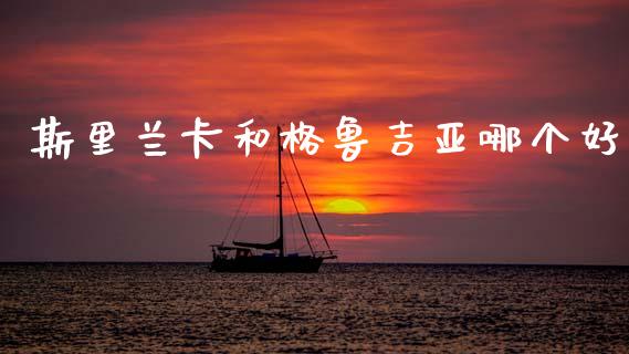 斯里兰卡和格鲁吉亚哪个好_https://m.15771688.com_期货开户_第1张