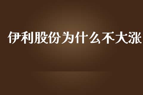 伊利股份为什么不大涨_https://m.15771688.com_期货开户_第1张