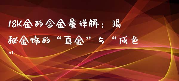 18K金的含金量详解：揭秘金饰的“真金”与“成色”_https://m.15771688.com_道指实时行情_第1张
