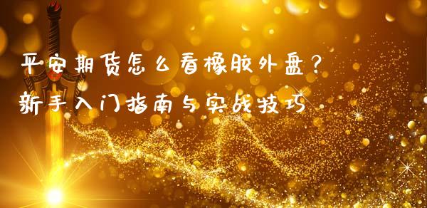 平安期货怎么看橡胶外盘？新手入门指南与实战技巧_https://m.15771688.com_美国道指_第1张