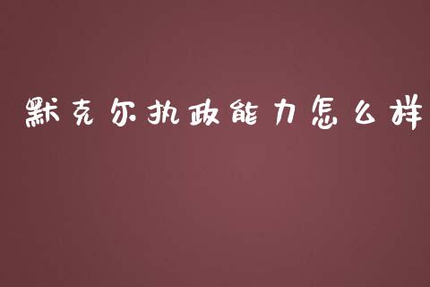 默克尔执政能力怎么样_https://m.15771688.com_期货开户_第1张