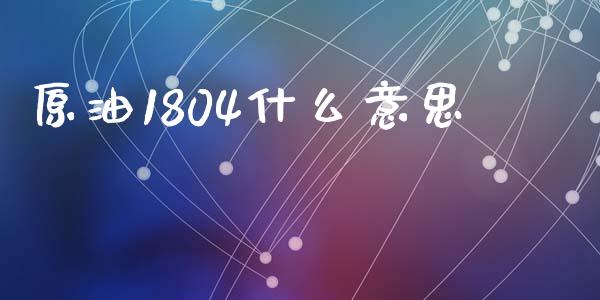 原油1804什么意思_https://m.15771688.com_期货开户_第1张