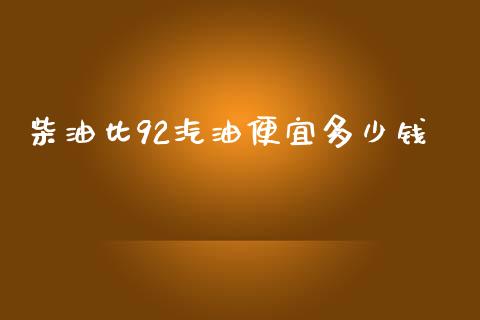柴油比92汽油便宜多少钱_https://m.15771688.com_美国道指_第1张
