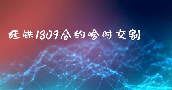 硅铁1809合约啥时交割_https://m.15771688.com_期货手续费_第1张