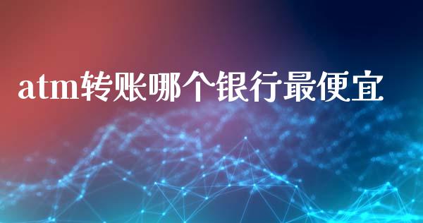 atm转账哪个银行最便宜_https://m.15771688.com_期货手续费_第1张