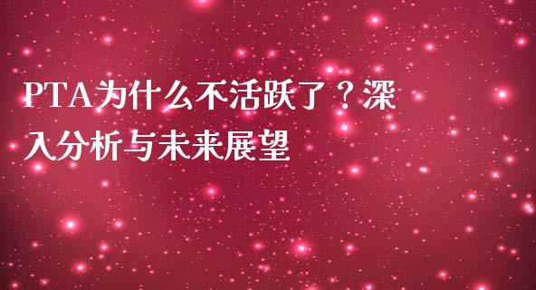 PTA为什么不活跃了？深入分析与未来展望_https://m.15771688.com_期货开户_第1张