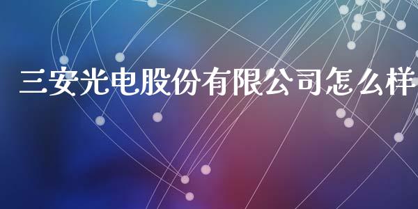 三安光电股份有限公司怎么样_https://m.15771688.com_期货开户_第1张