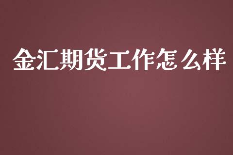 金汇期货工作怎么样_https://m.15771688.com_美国道指_第1张