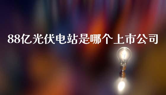 88亿光伏电站是哪个上市公司_https://m.15771688.com_道指实时行情_第1张