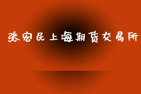 张宏民上海期货交易所_https://m.15771688.com_期货开户_第1张