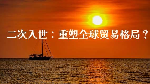 二次入世：重塑全球贸易格局？_https://m.15771688.com_期货开户_第1张